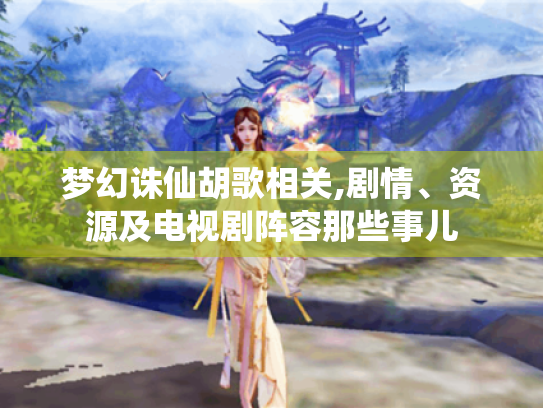 梦幻诛仙胡歌相关,剧情、资源及电视剧阵容那些事儿 梦幻诛仙胡歌相关,剧情、资源及电视剧阵容那些事儿