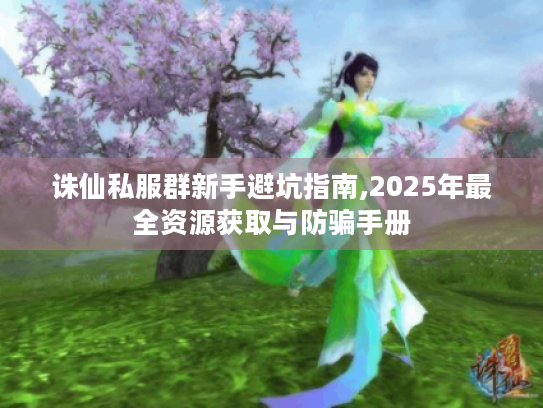 诛仙私服群新手避坑指南,2025年最全资源获取与防骗手册 诛仙私服群新手避坑指南,2025年最全资源获取与防骗手册