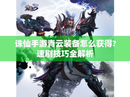 诛仙手游青云装备怎么获得?速刷技巧全解析 诛仙手游青云装备怎么获得?速刷技巧全解析