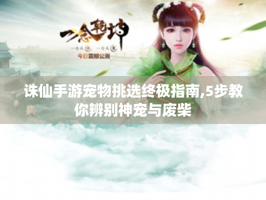 诛仙手游宠物挑选终极指南,5步教你辨别神宠与废柴 诛仙手游宠物挑选终极指南,5步教你辨别神宠与废柴