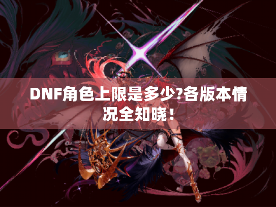 DNF角色上限是多少?各版本情况全知晓! DNF角色上限是多少?各版本情况全知晓!