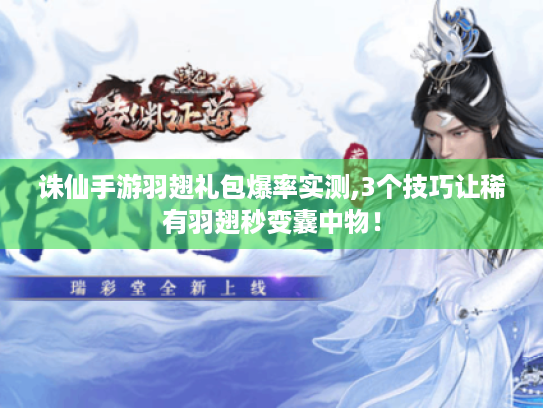 诛仙手游羽翅礼包爆率实测,3个技巧让稀有羽翅秒变囊中物！