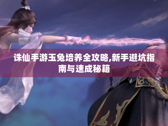 诛仙手游玉兔培养全攻略,新手避坑指南与速成秘籍 诛仙手游玉兔培养全攻略,新手避坑指南与速成秘籍