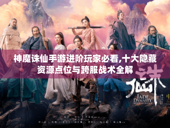 神魔诛仙手游进阶玩家必看,十大隐藏资源点位与跨服战术全解 神魔诛仙手游进阶玩家必看,十大隐藏资源点位与跨服战术全解