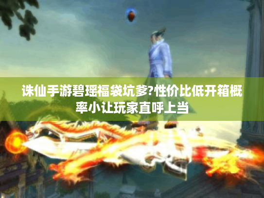 诛仙手游碧瑶福袋坑爹?性价比低开箱概率小让玩家直呼上当