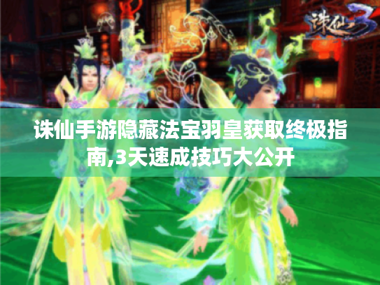 诛仙手游隐藏法宝羽皇获取终极指南,3天速成技巧大公开 诛仙手游隐藏法宝羽皇获取终极指南,3天速成技巧大公开