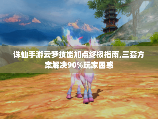 诛仙手游云梦技能加点终极指南,三套方案解决90%玩家困惑