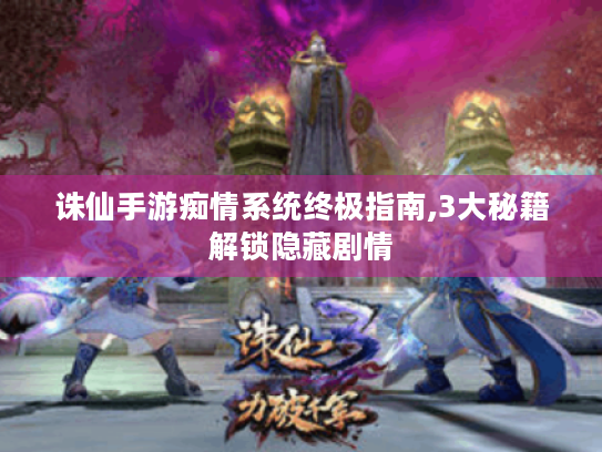 诛仙手游痴情系统终极指南,3大秘籍解锁隐藏剧情 诛仙手游痴情系统终极指南,3大秘籍解锁隐藏剧情