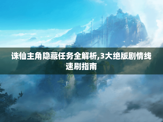 诛仙主角隐藏任务全解析,3大绝版剧情线速刷指南 诛仙主角隐藏任务全解析,3大绝版剧情线速刷指南