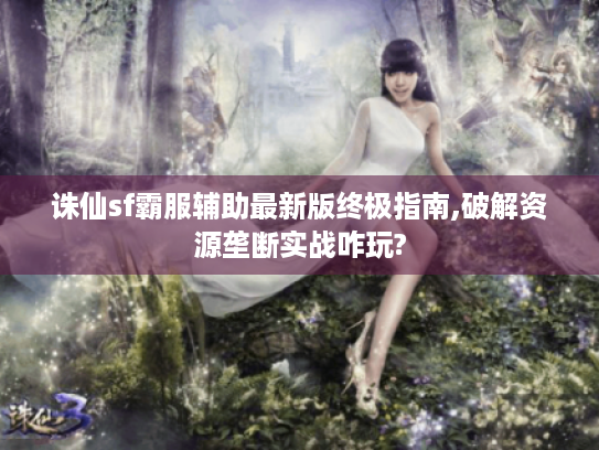 诛仙sf霸服辅助最新版终极指南,破解资源垄断实战咋玩? 诛仙sf霸服辅助最新版终极指南,破解资源垄断实战咋玩?
