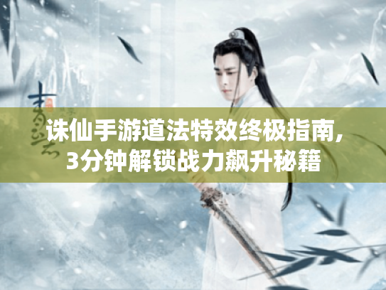 诛仙手游道法特效终极指南,3分钟解锁战力飙升秘籍 诛仙手游道法特效终极指南,3分钟解锁战力飙升秘籍