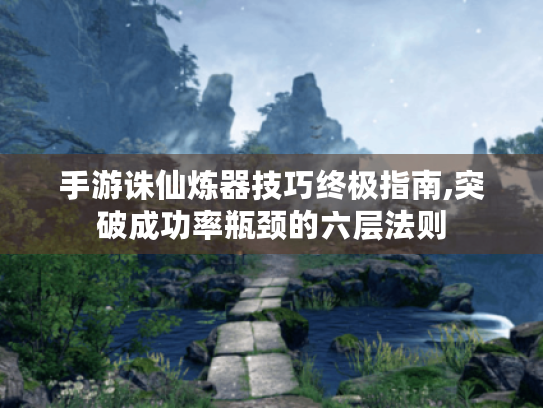 手游诛仙炼器技巧终极指南,突破成功率瓶颈的六层法则 手游诛仙炼器技巧终极指南,突破成功率瓶颈的六层法则
