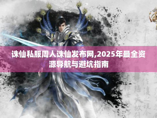 诛仙私服周人诛仙发布网,2025年最全资源导航与避坑指南 诛仙私服周人诛仙发布网,2025年最全资源导航与避坑指南