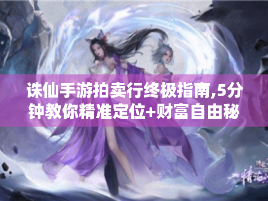 诛仙手游拍卖行终极指南,5分钟教你精准定位+财富自由秘籍 诛仙手游拍卖行终极指南,5分钟教你精准定位+财富自由秘籍