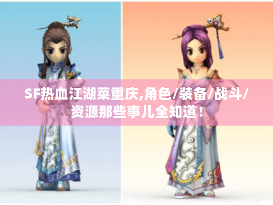 SF热血江湖菜重庆,角色/装备/战斗/资源那些事儿全知道！