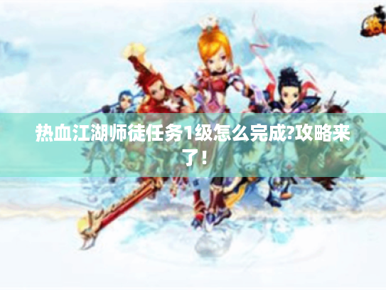 热血江湖师徒任务1级怎么完成?攻略来了! 热血江湖师徒任务1级怎么完成?攻略来了!
