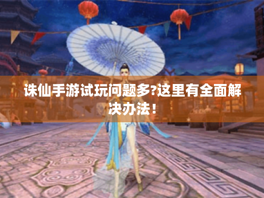 诛仙手游试玩问题多?这里有全面解决办法! 诛仙手游试玩问题多?这里有全面解决办法!