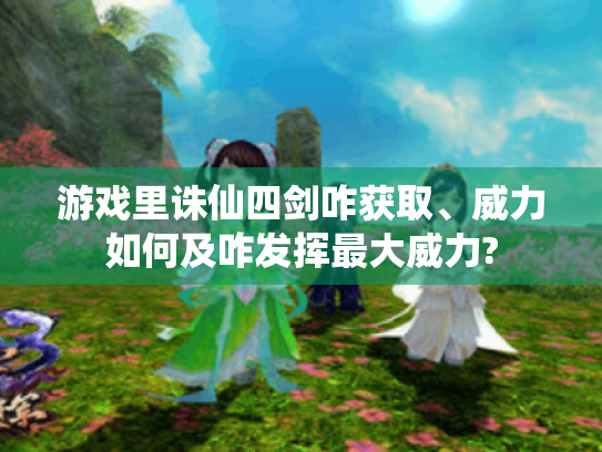 游戏里诛仙四剑咋获取、威力如何及咋发挥最大威力? 游戏里诛仙四剑咋获取、威力如何及咋发挥最大威力?
