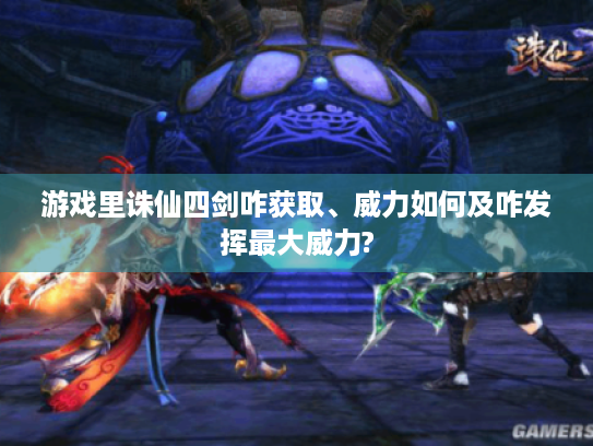 游戏里诛仙四剑咋获取、威力如何及咋发挥最大威力? 游戏里诛仙四剑咋获取、威力如何及咋发挥最大威力?