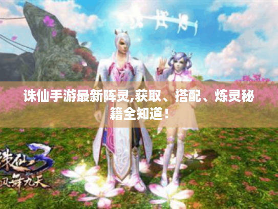 诛仙手游最新阵灵,获取、搭配、炼灵秘籍全知道! 诛仙手游最新阵灵,获取、搭配、炼灵秘籍全知道!