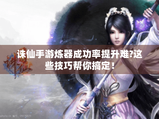 诛仙手游炼器成功率提升难?这些技巧帮你搞定! 诛仙手游炼器成功率提升难?这些技巧帮你搞定!