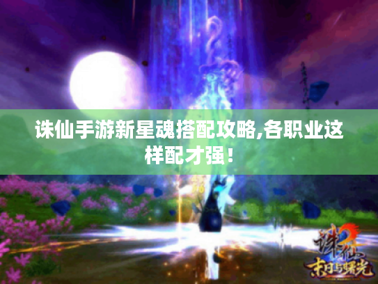 诛仙手游新星魂搭配攻略,各职业这样配才强! 诛仙手游新星魂搭配攻略,各职业这样配才强!