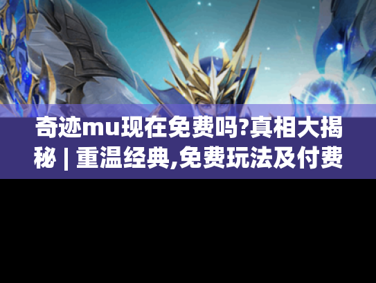 奇迹mu现在免费吗?真相大揭秘 | 重温经典,免费玩法及付费内容全解析 奇迹mu现在免费吗?真相大揭秘 | 重温经典,免费玩法及付费内容全解析