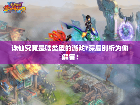 诛仙究竟是啥类型的游戏?深度剖析为你解答! 诛仙究竟是啥类型的游戏?深度剖析为你解答!