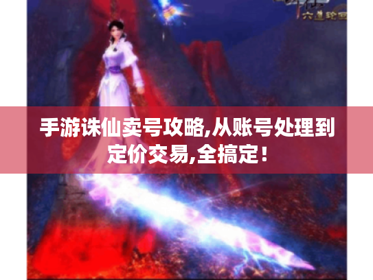 手游诛仙卖号攻略,从账号处理到定价交易,全搞定! 手游诛仙卖号攻略,从账号处理到定价交易,全搞定!