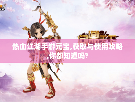 热血江湖手游元宝,获取与使用攻略,你都知道吗? 热血江湖手游元宝,获取与使用攻略,你都知道吗?