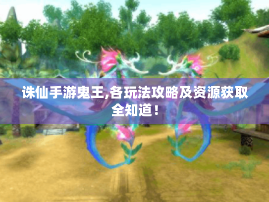 诛仙手游鬼王,各玩法攻略及资源获取全知道! 诛仙手游鬼王,各玩法攻略及资源获取全知道!