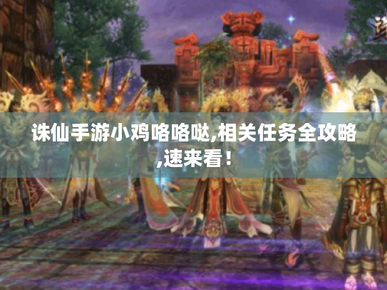 诛仙手游小鸡咯咯哒,相关任务全攻略,速来看! 诛仙手游小鸡咯咯哒,相关任务全攻略,速来看!