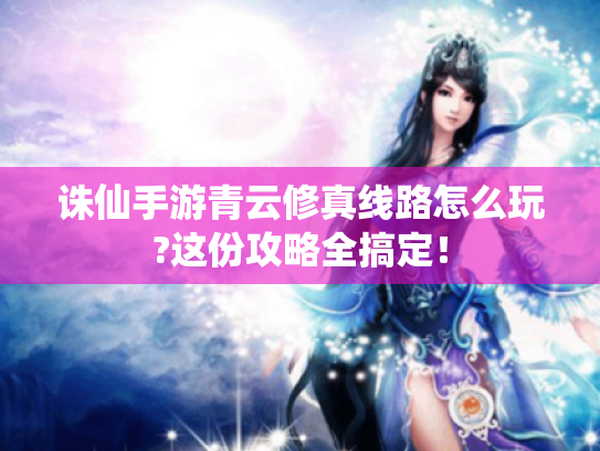 诛仙手游青云修真线路怎么玩?这份攻略全搞定! 诛仙手游青云修真线路怎么玩?这份攻略全搞定!