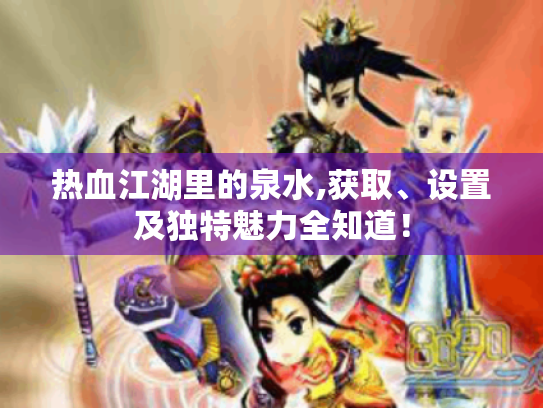 热血江湖里的泉水,获取、设置及独特魅力全知道! 热血江湖里的泉水,获取、设置及独特魅力全知道!