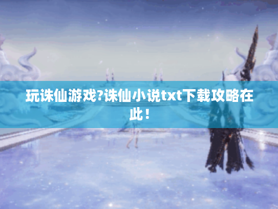 玩诛仙游戏?诛仙小说txt下载攻略在此! 玩诛仙游戏?诛仙小说txt下载攻略在此!