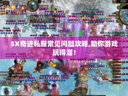 SX奇迹私服常见问题攻略,助你游戏玩得溜! SX奇迹私服常见问题攻略,助你游戏玩得溜!