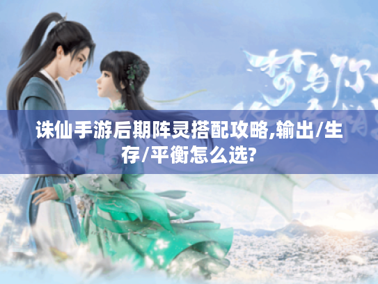 诛仙手游后期阵灵搭配攻略,输出/生存/平衡怎么选?