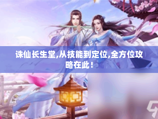 诛仙长生堂,从技能到定位,全方位攻略在此！