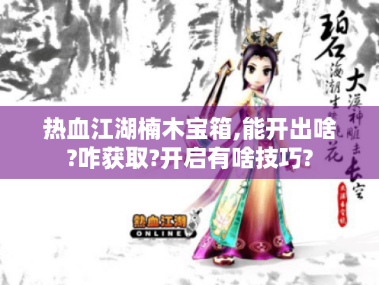 热血江湖楠木宝箱,能开出啥?咋获取?开启有啥技巧? 热血江湖楠木宝箱,能开出啥?咋获取?开启有啥技巧?