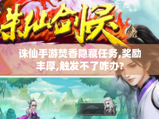 诛仙手游焚香隐藏任务,奖励丰厚,触发不了咋办? 诛仙手游焚香隐藏任务,奖励丰厚,触发不了咋办?