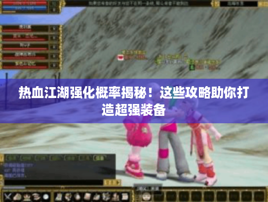 热血江湖强化概率揭秘!这些攻略助你打造超强装备 热血江湖强化概率揭秘!这些攻略助你打造超强装备