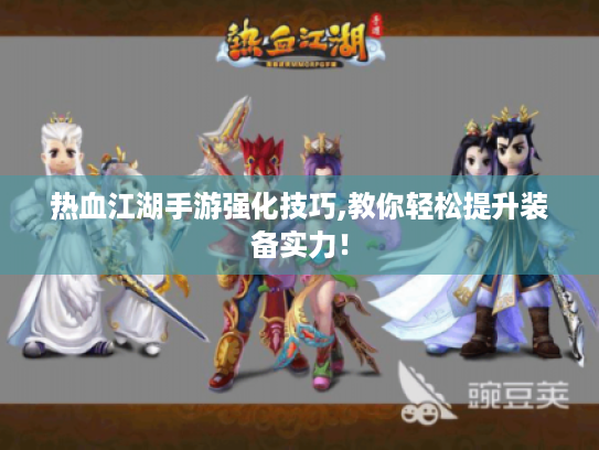 热血江湖手游强化技巧,教你轻松提升装备实力! 热血江湖手游强化技巧,教你轻松提升装备实力!