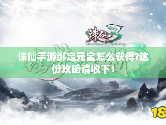 诛仙手游绑定元宝怎么获得?这份攻略请收下! 诛仙手游绑定元宝怎么获得?这份攻略请收下!