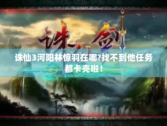 诛仙3河阳林惊羽在哪?找不到他任务都卡壳啦! 诛仙3河阳林惊羽在哪?找不到他任务都卡壳啦!