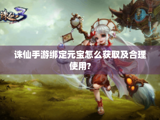 诛仙手游绑定元宝怎么获取及合理使用? 诛仙手游绑定元宝怎么获取及合理使用?