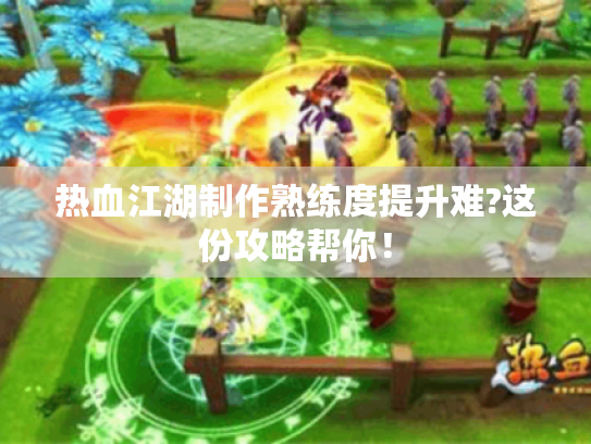 热血江湖制作熟练度提升难?这份攻略帮你! 热血江湖制作熟练度提升难?这份攻略帮你!