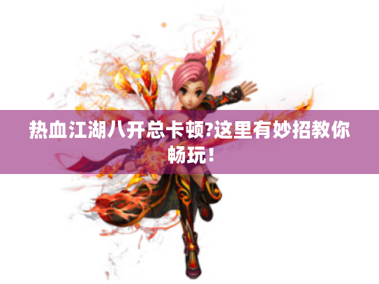 热血江湖八开总卡顿?这里有妙招教你畅玩! 热血江湖八开总卡顿?这里有妙招教你畅玩!