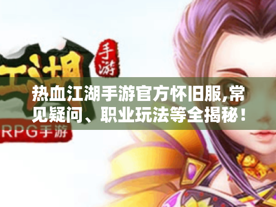 热血江湖手游官方怀旧服,常见疑问、职业玩法等全揭秘! 热血江湖手游官方怀旧服,常见疑问、职业玩法等全揭秘!