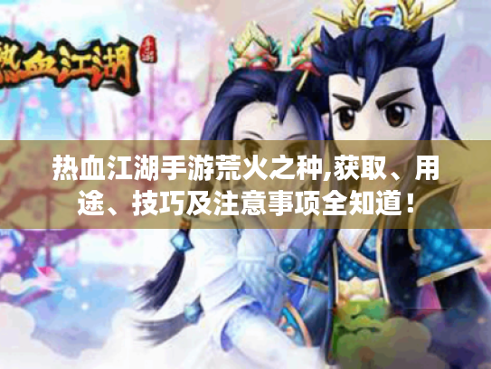 热血江湖手游荒火之种,获取、用途、技巧及注意事项全知道! 热血江湖手游荒火之种,获取、用途、技巧及注意事项全知道!
