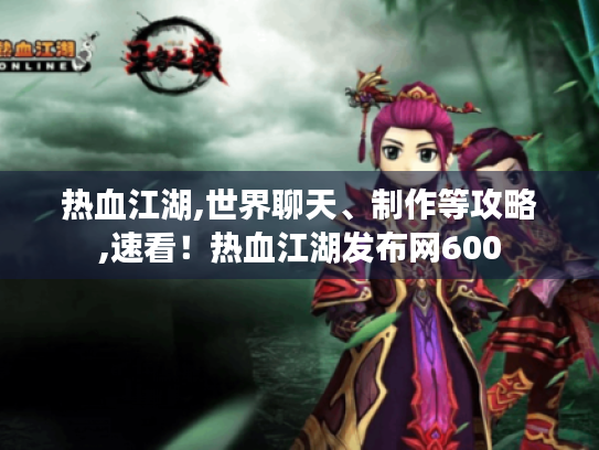 热血江湖,世界聊天、制作等攻略,速看!热血江湖发布网600 热血江湖,世界聊天、制作等攻略,速看!热血江湖发布网600